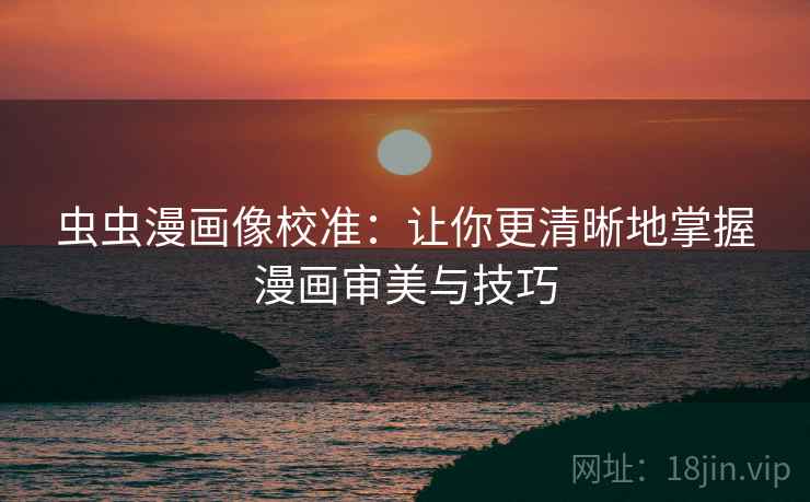 虫虫漫画像校准：让你更清晰地掌握漫画审美与技巧