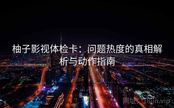 柚子影视体检卡：问题热度的真相解析与动作指南