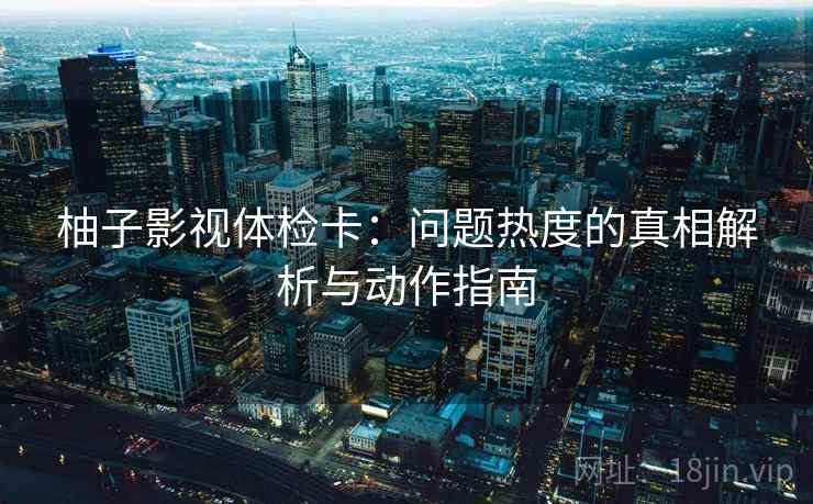 柚子影视体检卡：问题热度的真相解析与动作指南