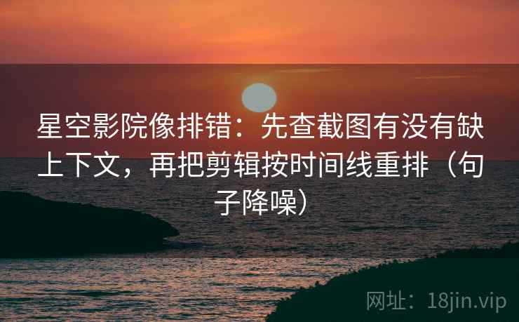 星空影院像排错：先查截图有没有缺上下文，再把剪辑按时间线重排（句子降噪）