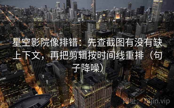 星空影院像排错：先查截图有没有缺上下文，再把剪辑按时间线重排（句子降噪）