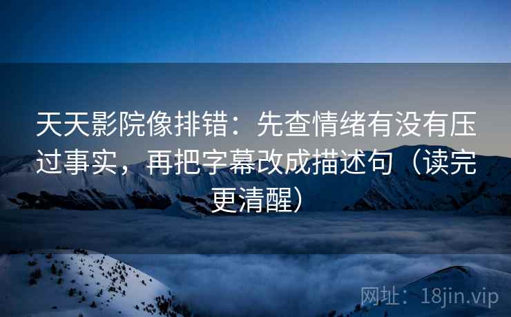 天天影院像排错：先查情绪有没有压过事实，再把字幕改成描述句（读完更清醒）