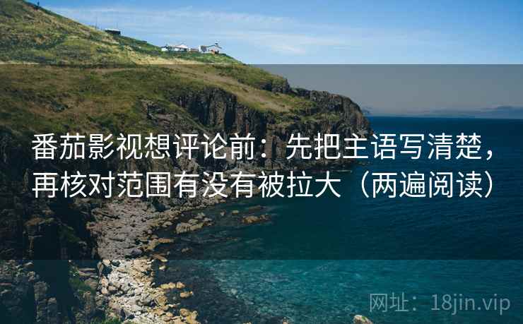 番茄影视想评论前：先把主语写清楚，再核对范围有没有被拉大（两遍阅读）