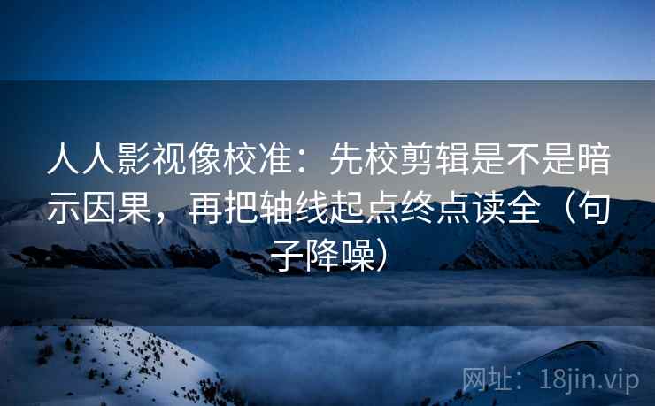 人人影视像校准：先校剪辑是不是暗示因果，再把轴线起点终点读全（句子降噪）