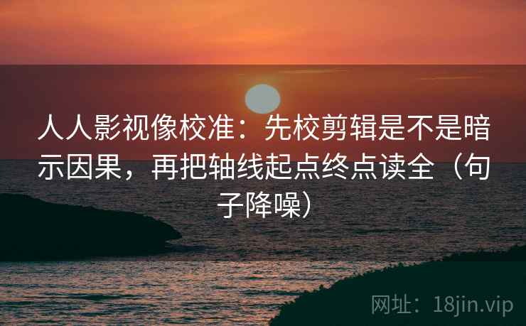 人人影视像校准：先校剪辑是不是暗示因果，再把轴线起点终点读全（句子降噪）