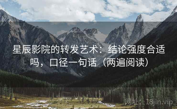 星辰影院的转发艺术：结论强度合适吗，口径一句话（两遍阅读）