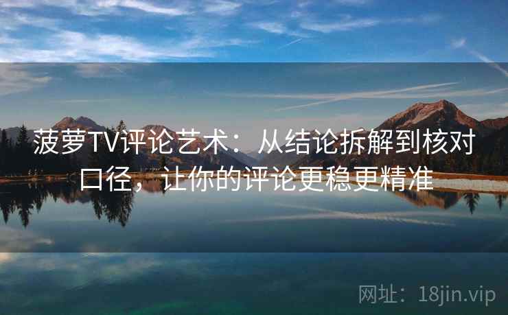 菠萝TV评论艺术：从结论拆解到核对口径，让你的评论更稳更精准