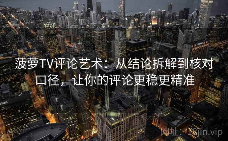 菠萝TV评论艺术：从结论拆解到核对口径，让你的评论更稳更精准