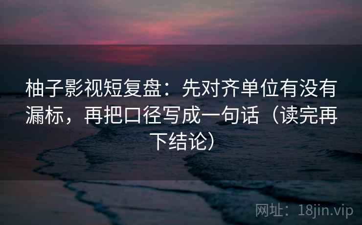 柚子影视短复盘：先对齐单位有没有漏标，再把口径写成一句话（读完再下结论）