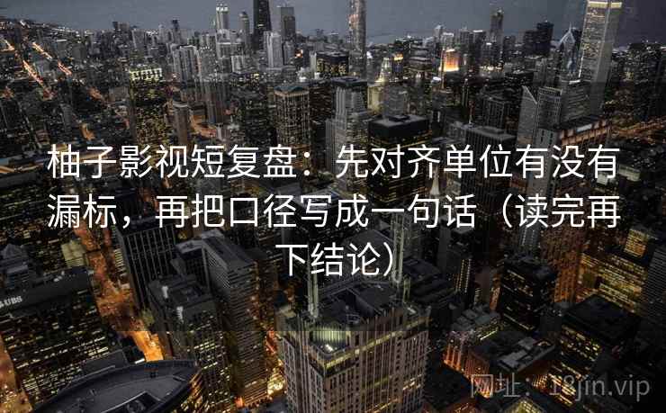 柚子影视短复盘：先对齐单位有没有漏标，再把口径写成一句话（读完再下结论）