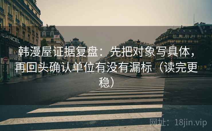 韩漫屋证据复盘：先把对象写具体，再回头确认单位有没有漏标（读完更稳）