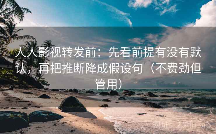 人人影视转发前：先看前提有没有默认，再把推断降成假设句（不费劲但管用）