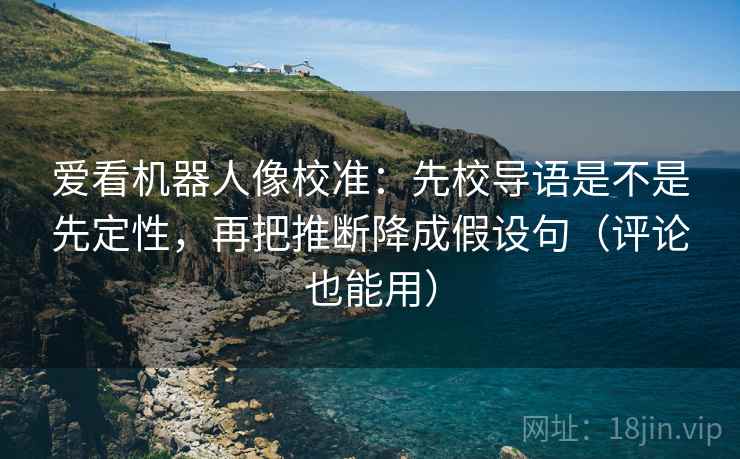 爱看机器人像校准：先校导语是不是先定性，再把推断降成假设句（评论也能用）