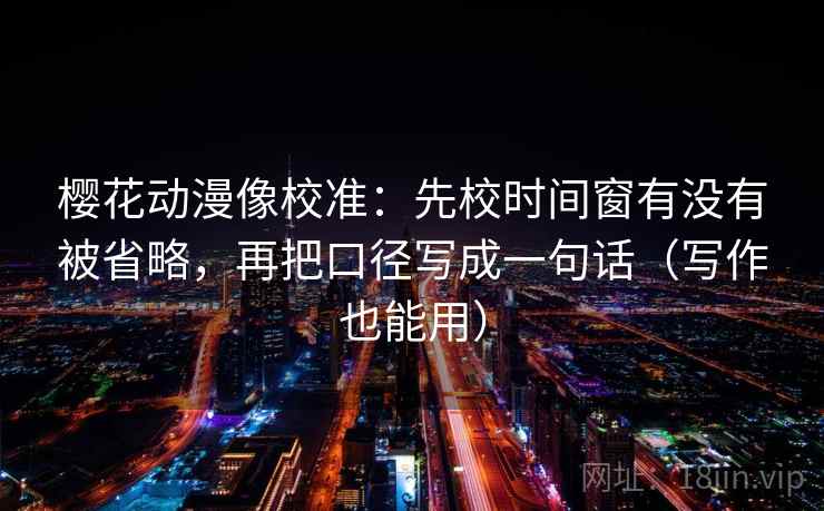 樱花动漫像校准：先校时间窗有没有被省略，再把口径写成一句话（写作也能用）