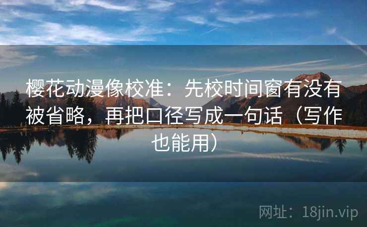 樱花动漫像校准：先校时间窗有没有被省略，再把口径写成一句话（写作也能用）