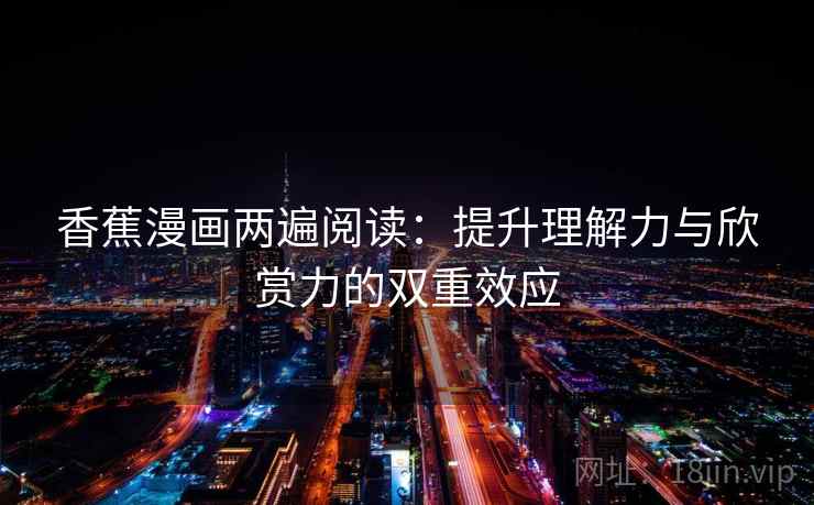 香蕉漫画两遍阅读：提升理解力与欣赏力的双重效应