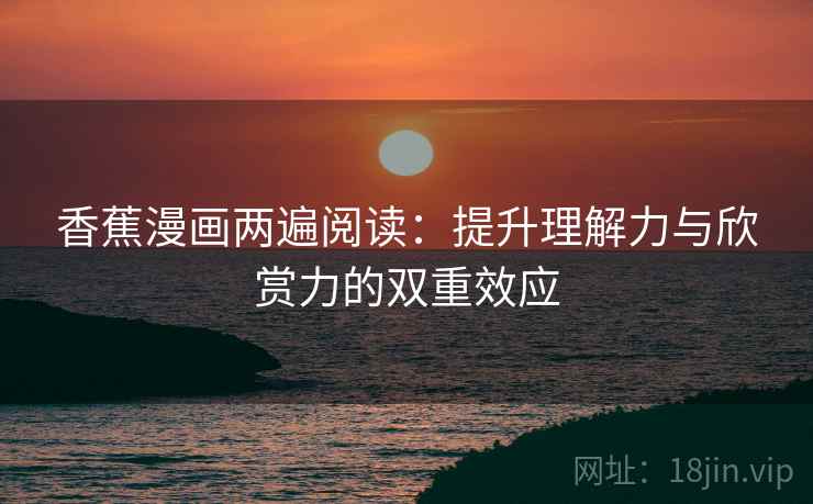香蕉漫画两遍阅读：提升理解力与欣赏力的双重效应