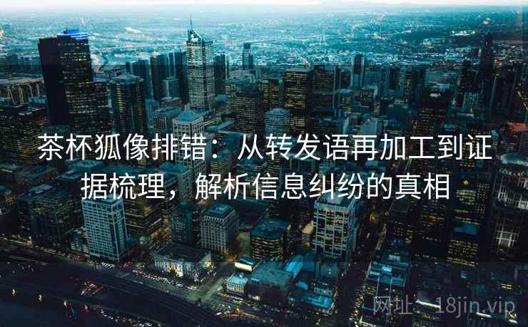 茶杯狐像排错：从转发语再加工到证据梳理，解析信息纠纷的真相
