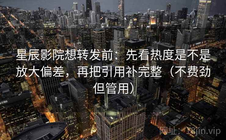 星辰影院想转发前：先看热度是不是放大偏差，再把引用补完整（不费劲但管用）