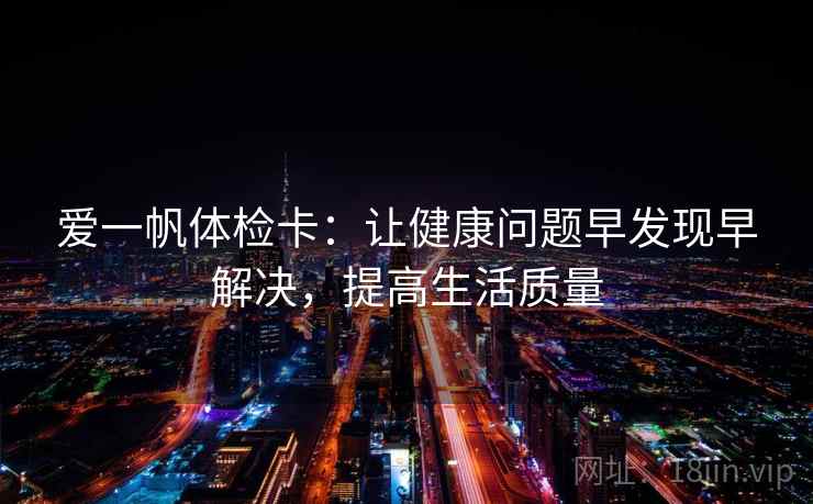 爱一帆体检卡：让健康问题早发现早解决，提高生活质量