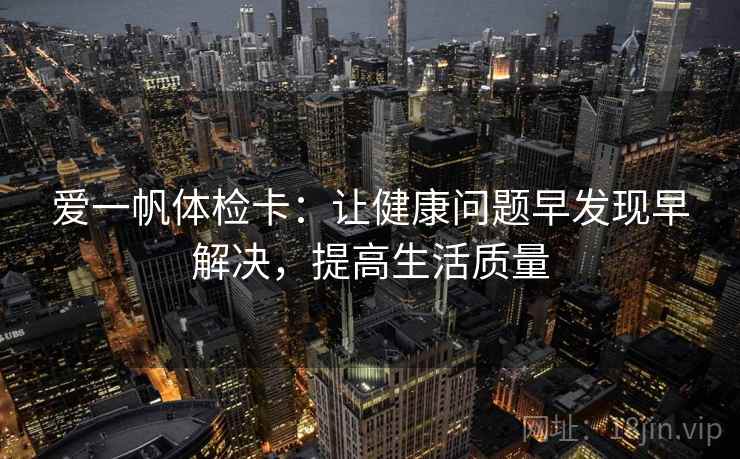 爱一帆体检卡：让健康问题早发现早解决，提高生活质量
