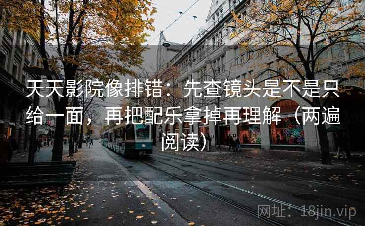 天天影院像排错：先查镜头是不是只给一面，再把配乐拿掉再理解（两遍阅读）