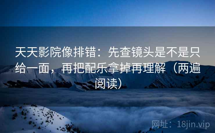 天天影院像排错：先查镜头是不是只给一面，再把配乐拿掉再理解（两遍阅读）