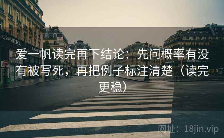 爱一帆读完再下结论：先问概率有没有被写死，再把例子标注清楚（读完更稳）