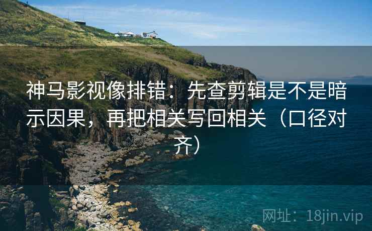 神马影视像排错：先查剪辑是不是暗示因果，再把相关写回相关（口径对齐）