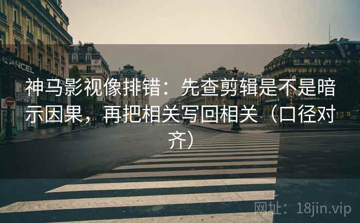 神马影视像排错：先查剪辑是不是暗示因果，再把相关写回相关（口径对齐）