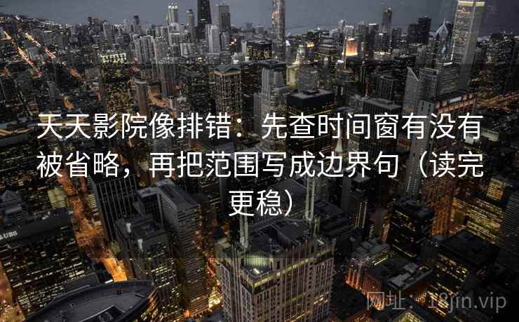 天天影院像排错：先查时间窗有没有被省略，再把范围写成边界句（读完更稳）