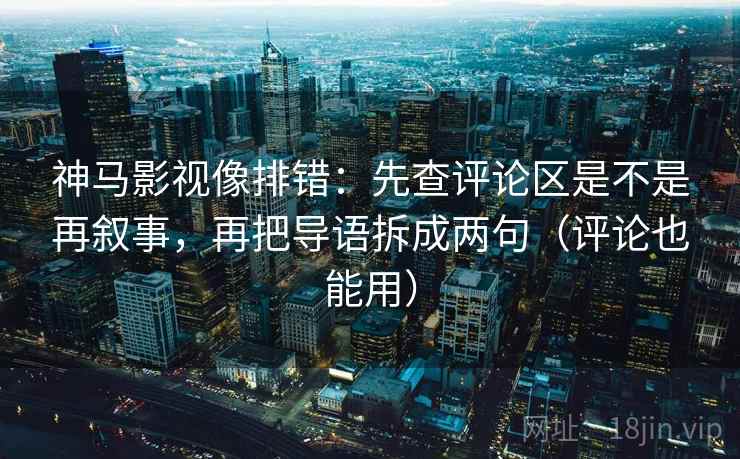 神马影视像排错：先查评论区是不是再叙事，再把导语拆成两句（评论也能用）