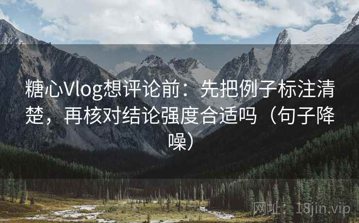 糖心Vlog想评论前：先把例子标注清楚，再核对结论强度合适吗（句子降噪）