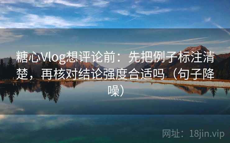 糖心Vlog想评论前：先把例子标注清楚，再核对结论强度合适吗（句子降噪）