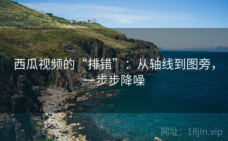 西瓜视频的“排错”：从轴线到图旁，一步步降噪