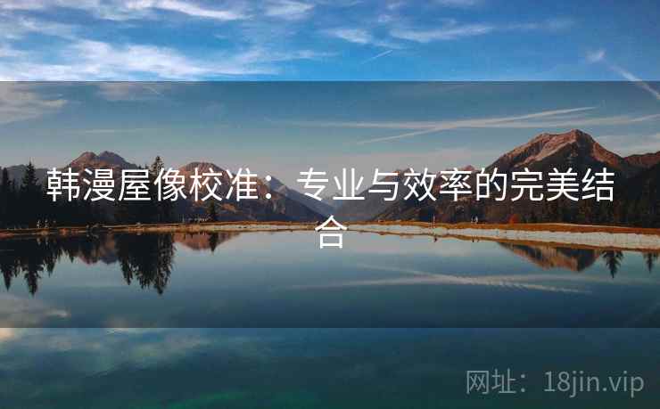 韩漫屋像校准：专业与效率的完美结合