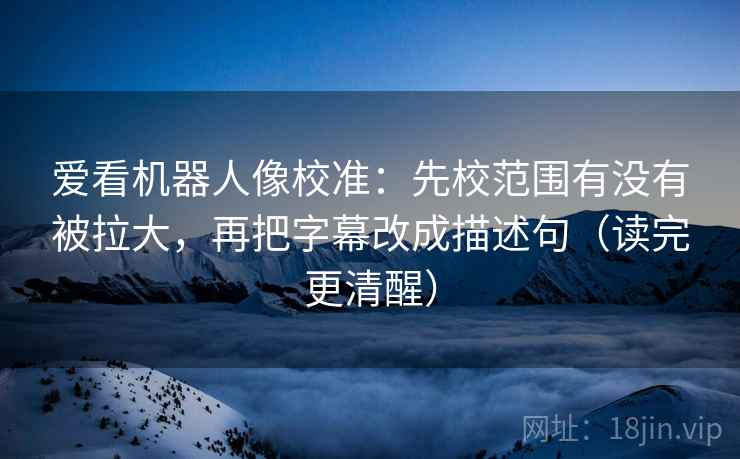 爱看机器人像校准：先校范围有没有被拉大，再把字幕改成描述句（读完更清醒）