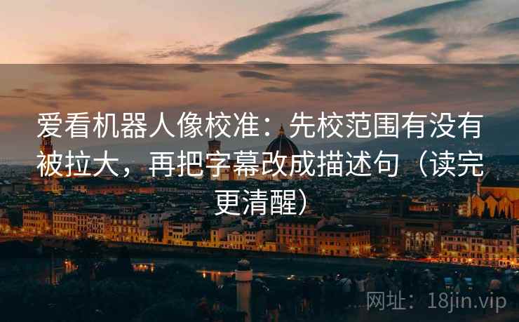 爱看机器人像校准：先校范围有没有被拉大，再把字幕改成描述句（读完更清醒）