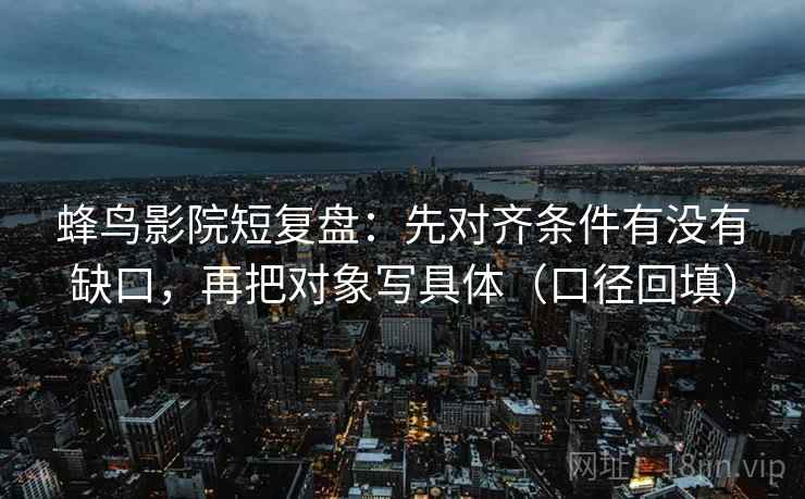 蜂鸟影院短复盘：先对齐条件有没有缺口，再把对象写具体（口径回填）