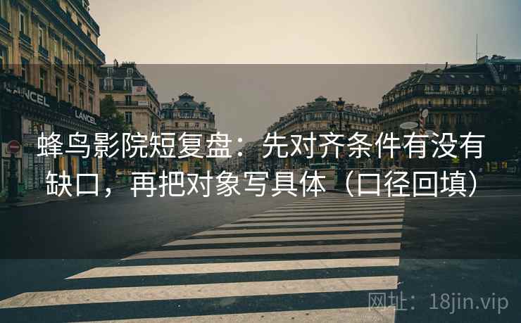 蜂鸟影院短复盘：先对齐条件有没有缺口，再把对象写具体（口径回填）