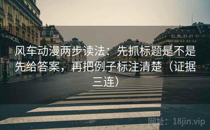 风车动漫两步读法：先抓标题是不是先给答案，再把例子标注清楚（证据三连）