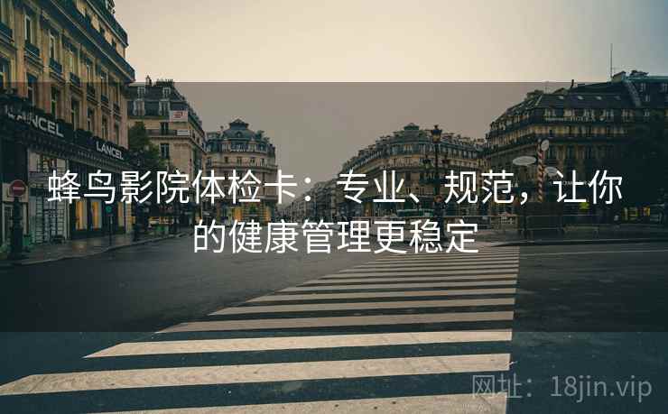 蜂鸟影院体检卡：专业、规范，让你的健康管理更稳定