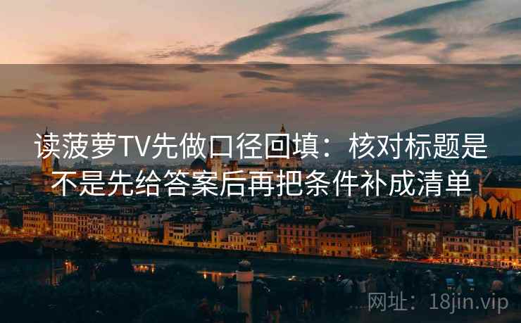 读菠萝TV先做口径回填：核对标题是不是先给答案后再把条件补成清单