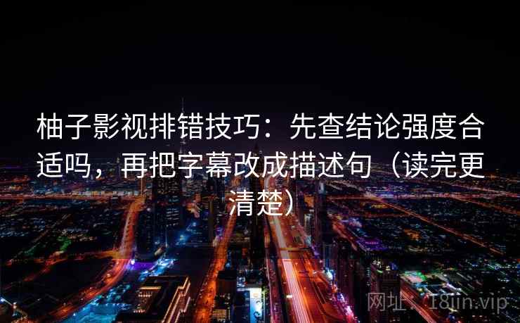 柚子影视排错技巧：先查结论强度合适吗，再把字幕改成描述句（读完更清楚）