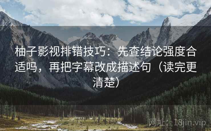 柚子影视排错技巧：先查结论强度合适吗，再把字幕改成描述句（读完更清楚）