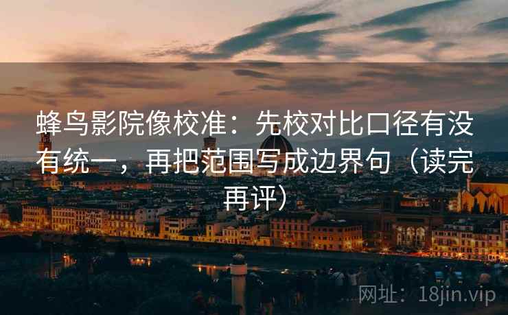 蜂鸟影院像校准：先校对比口径有没有统一，再把范围写成边界句（读完再评）