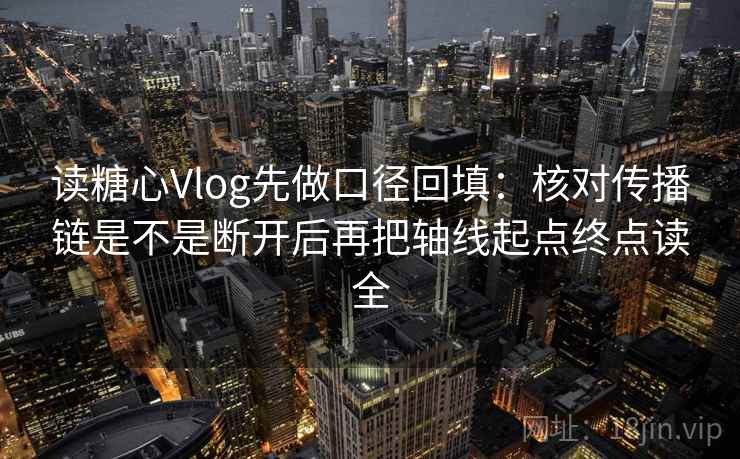 读糖心Vlog先做口径回填：核对传播链是不是断开后再把轴线起点终点读全