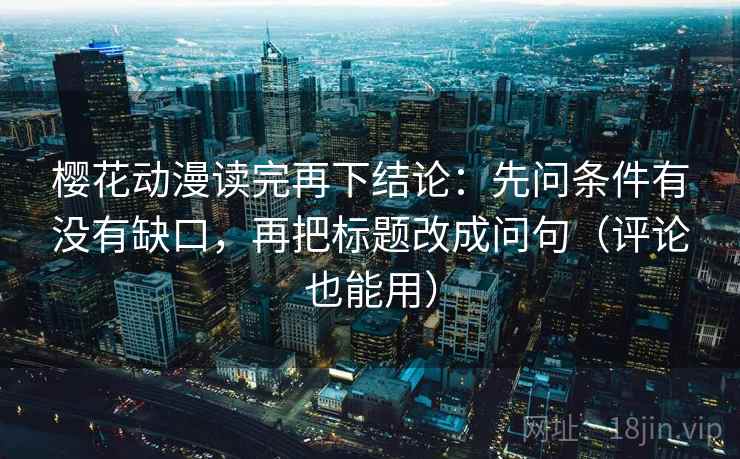 樱花动漫读完再下结论：先问条件有没有缺口，再把标题改成问句（评论也能用）