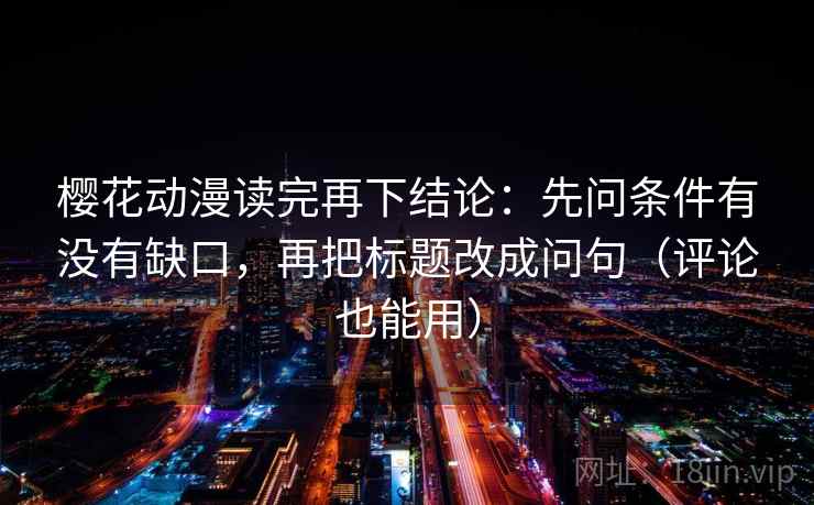 樱花动漫读完再下结论：先问条件有没有缺口，再把标题改成问句（评论也能用）