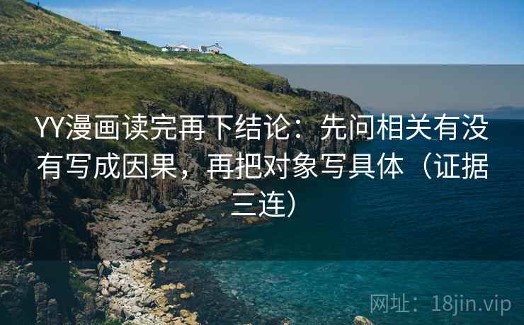 YY漫画读完再下结论：先问相关有没有写成因果，再把对象写具体（证据三连）